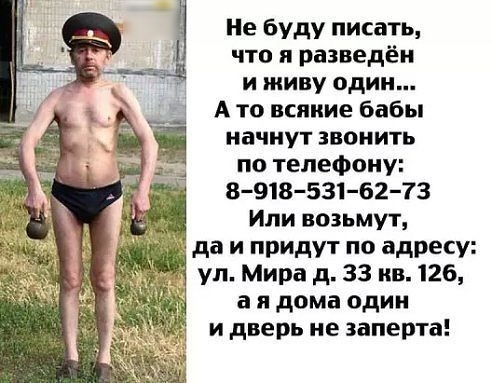 Не буду писать что я разведёи и живу один _Ц А то всякие бабы начнут звонить 1 по телефону 8918531 62 73 Или возьмут да и придут по адресу ул Мира д 33 ив126 а я дома один и дверь не заперта