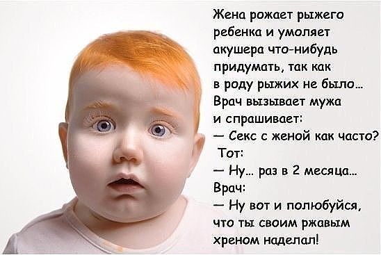 Жена рожает рыжего ребенка и умоляет акушера чт0нибупь придумать так как в роду рыжих не было Врач вызывает мужа и спрашивает Секс с женой как часто Тот Ну раз в 2 мамма Врач Ну вот и полюбуйся что ты своим ржавым хреном наделал