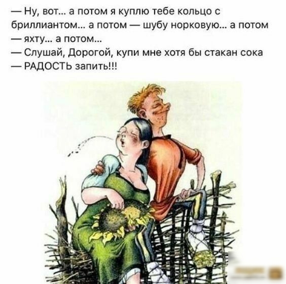 Ну вот а потом я куплю тебе кольцо с бриллиантом а потом шубу норковую а потом яхту а потом Спушай дорогой купи мне хотя бы стакан сока РАДОСТЬ запить