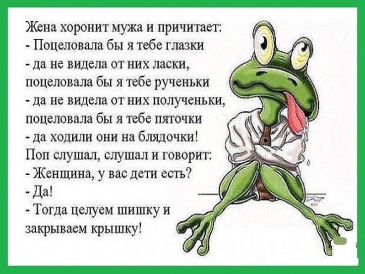Жена хоронит мужа и причитает Поцеловала бы я тебе глазки да не видела от них ласки поцеловала бы я тебе рученьки да не видела от них полученьки поцеловала бы я тебе пяточки да ходили они на блядочки Поп слушал слушал и говорит Женщина у вас дети есть Да Тогда целуем шишку и закрываем крышку