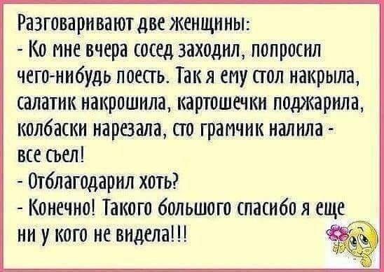 Разговаривают две женщины Ко мне вчера сосед заходил попросил чего нибудь поесгь Так я ему сгол накрыла салатик накрошила иаргошечки поджарила колбаски нарезана сто граичик налила все съел Отблагодарил хоть Конечно Такого большого спасибо я еще _ ни у кого не видела в