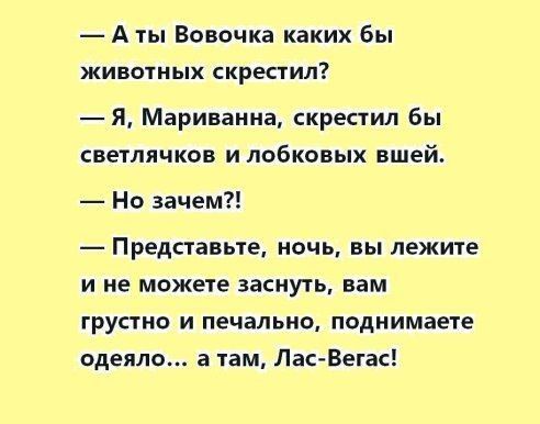 А ты Вовочка каких бы ЖИВОНЫХ СКРЕСТИЛ Я Мариваниа скрестил бы светлячков и лобковых вшей Но зачем Представьте ночь вы лежите и не можете заснуть вам грустно и печально поднимаете одеяло а там Лас Вегас