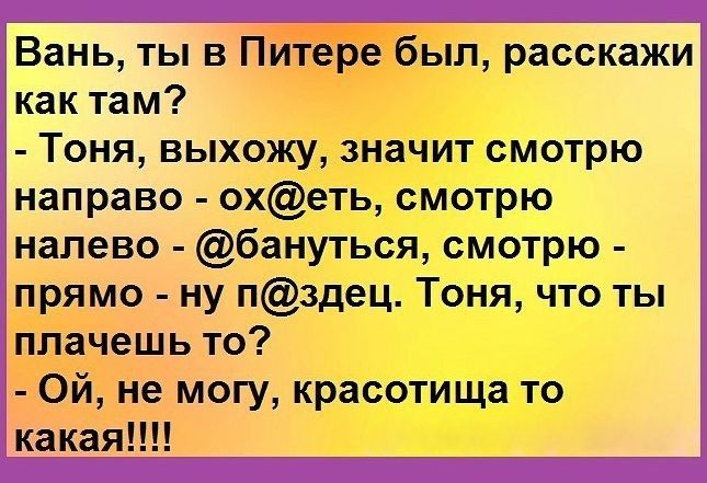Вань ты в Питере был расскажи как там Тоня выхожу значит смотрю направо охеть смотрю налево бануться смотрю прямо ну пздец Тоня что ты плачешь то Ой не могу красотища то какая
