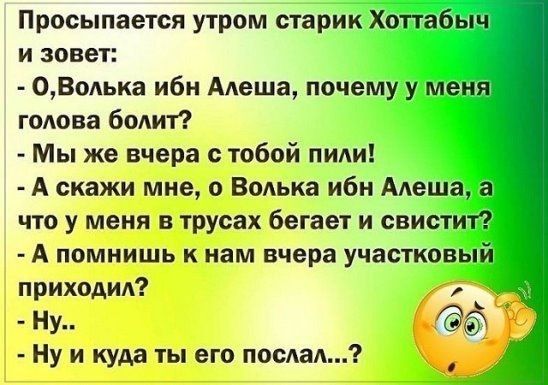 Просыпается утром старик Хоттабыч и зовет 0Волька ибн Алеша почему у меня голова болит Мы же вчера с тобой пили А скажи мне о Волька ибн Алеша а что у меня в трусах бегает и свистит А помнишь к нам вчера участковый приходил _ Ну Ну и куда ты его послал