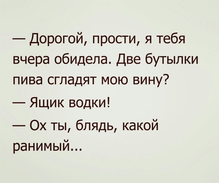 Дорогой прости я тебя вчера ОБИДела Две бутылки пива сгладят мою вину Ящик водки Ох ты блядь какой ранимый