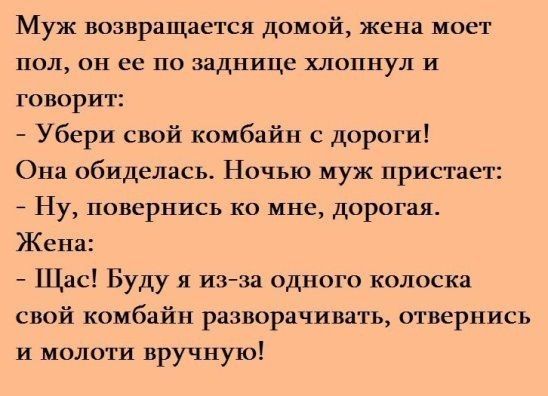 Муж возвращается ДОМОЙ жена МОСТ ПОЛ ОН ее ПО заднице НОГИ УЛ И говорит Убери свой комбайн с дороги Она обиделась Ночью муж пристает Ну повернись ко мне дорогая Жена Пас Буду я изза одного колоска свой комбайн разворачивать отвернись и молоти вручную