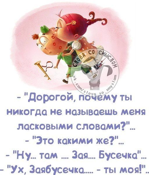 1 Дорогой п никогда не называешь меня ласковыми словами Это какими же Ну там Зап Бусечко Ух Заябусечка ты моя