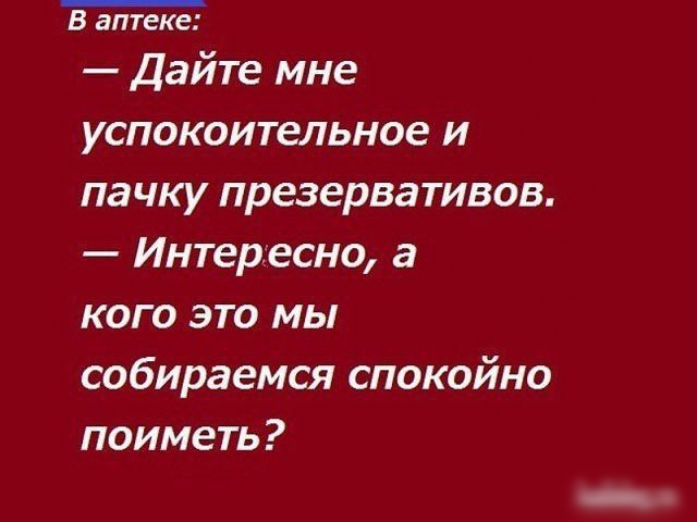 В аптеке Дайте мне успокоительное и пачку презервативов Интересно а кого это мы собираемся спокойно поиметь