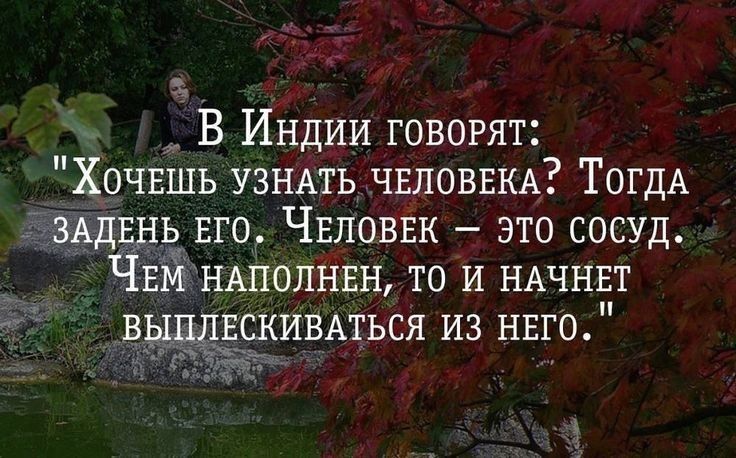 В Индии говорят ХОЧЕШЬ УЗНАТЬ ЧЕЛОВЕКА ТОГДА ЗАДЕНЬ Его ЧЕЛОВЕК это сосуд ЧЕМ НАПОЛНЕН то И НАЧНЕТ скивмься из НЕго