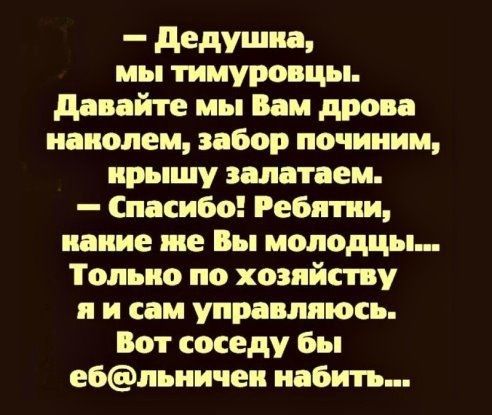_ дедушка мы тимуровцы давайте мы Вам дрова ивиопем забор почииим ирышу залатаем Спасибо Ребятки какие же Вы молодцы Только по хозяйству и и сам упрашюсь Вот соседу бы ебпьиичеи набить