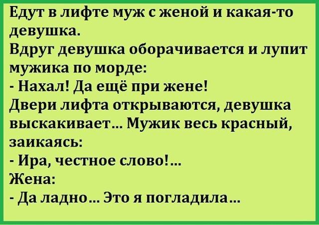Едут в лифте муж с женой и какая то девушка Вдруг девушка оборачивается и лупит мужика по морде Нахал Да ещё при жене Двери лифта открываются девушка выскакивает Мужик весь красный заикаясь Ира честное слово Жена Да ладно Это я погладила
