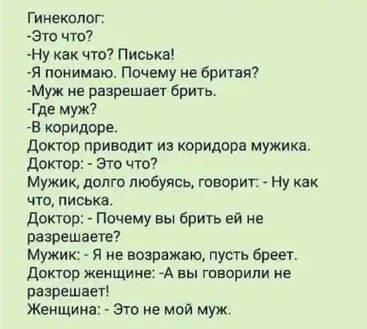 Гинеколог Зто что Ну как что Писька Я понимаю Почему не бритая Муж не разрешает бритв Где муж В коридоре Доктор приводит из коридора мужика Доктор Это что Мужик долго любуясь говорит Ну как что писька Доктор Почему вы брить ей не разрешаете Мужик Я не возражаю пусть бреет Доктор женщине А вы говорили не разрешает Женщина Это не мой муж