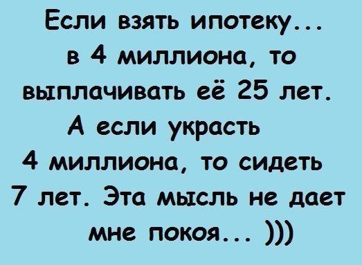 Если взять ипотеку в 4 миллиона то выплачивать её 25 лет А если украсть 4 миллиона то сидеть 7 лет Эта мысль не дает мне покоя