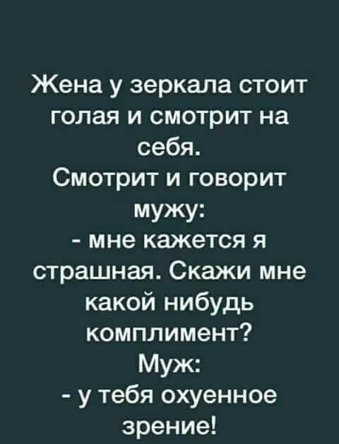 Жена у зеркала стоит голая и смотрит на себя Смотрит и говорит мужу мне кажется я страшная Скажи мне какой нибудь комплимент Муж у тебя охуенное зрение