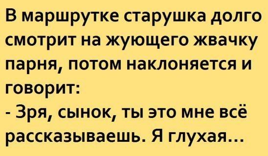В маршрутке старушка долго смотрит на жующего жвачку парня потом наклоняется и говорит Зря сынок ты это мне всё рассказываешь Я глухая