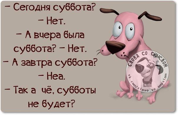 Сегодня суббота Нет А вчера была суббота Нет А завтра суббота Неа Так а чё субботы не будет