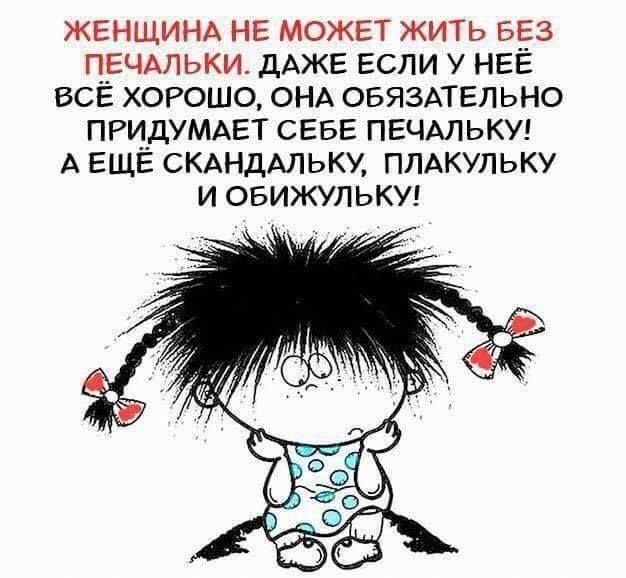 ЖЕНЩИНА НЕ МОЖЕТ ЖИТЬ БЕЗ ПЕЧАЛЬКИ ДАЖЕ ЕСЛИ У НЕЁ ВСЁ ХОРОШО ОНА ОБЯЗАТЕЛЬНО ПРИДУМАЕТ СЕБЕ ПЕЧАЛЬКУ А ЕЩЕ СКАНДАЛЬКУ ПЛАКУЛЬКУ И ОБИЖУЛЬКУ