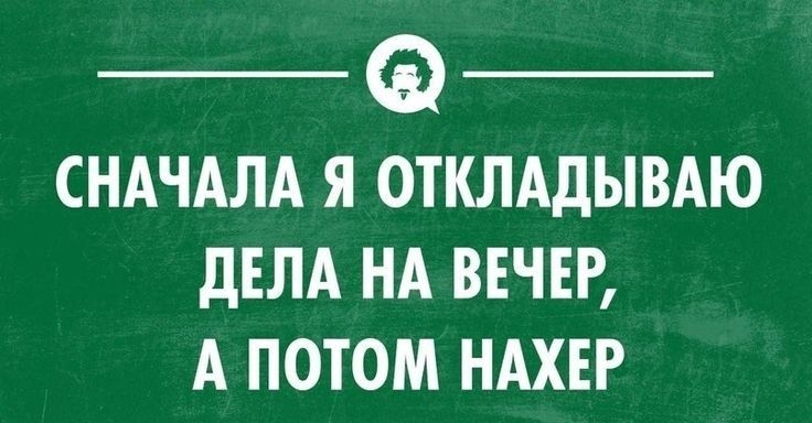 СНАЧАЛА Я ОТКЛАДЫВАЮ дЕЛА НА ВЕЧЕР А ПОТОМ НАХЕР