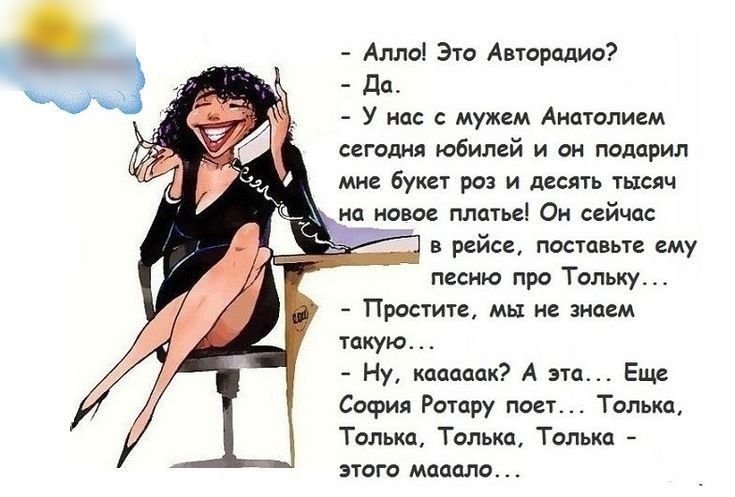 Алло Это Авторадио да У нас с мужем Анатолием сегодня юбилей и он подарил мне букет роз и десять тысяч на новое платье Он сейчас в рейсе поставьте ему песню про Тольку Простите мы не знаем такую Ну кааааак А эта Еще София Ротару поет Только Только Толька Толька этого мааало