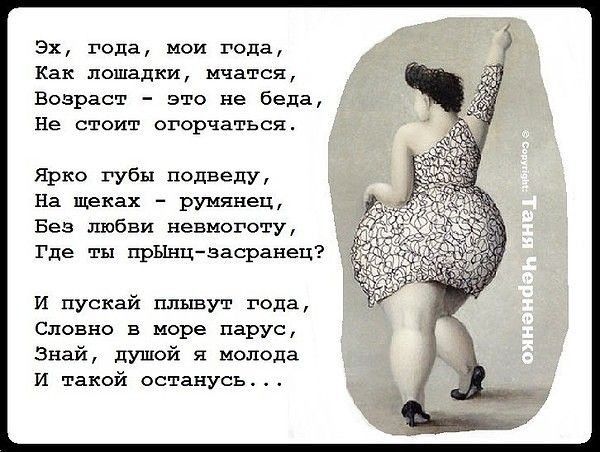 Эх года мои года Как лошадки мчатся Возраст это не беда Не стоит огорчаться Ярко губы подведу На щеках румянец Без любви невмоготу Где ты прЫнцзасранец И пускай плывут года Словно в море парус Знай душой молода И такой останусь