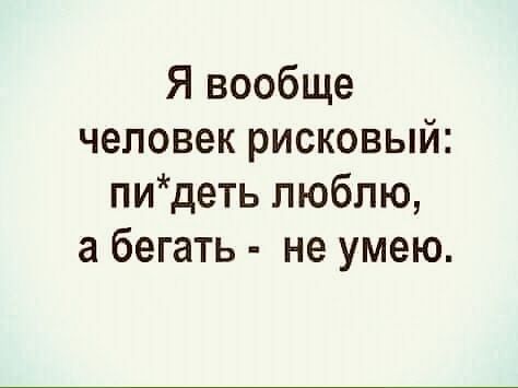 Я вообще человек рисковый пидеть люблю а бегать не умею
