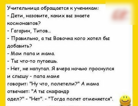 Учительни ца обращается ученикам Печи назовите каких вы знаеш космонавтов Гагарин Титов Правильно а ты Вовочка кто хотел бы добавить Мои папа и мама Ты чточо путаешь Нет не напутал Я вчера ночью проснулся и слышу папа маме говорит Ну что полетели отвечает А ты скафандр одел Нет Тагдп полет отмаиягтсл А мама