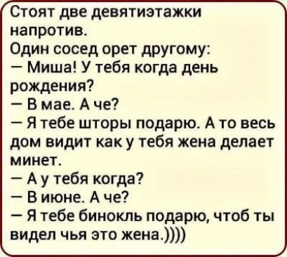 Стоят две девятиэтажки напротив Один сосед орет другому Миша У тебя когда день рождения В мае А че Я тебе шторы подарю А то весь дом видит как у тебя жена делает минет Ау тебя когда В июне А че Я тебе бинокль подарю чтоб ты видел чья это жена