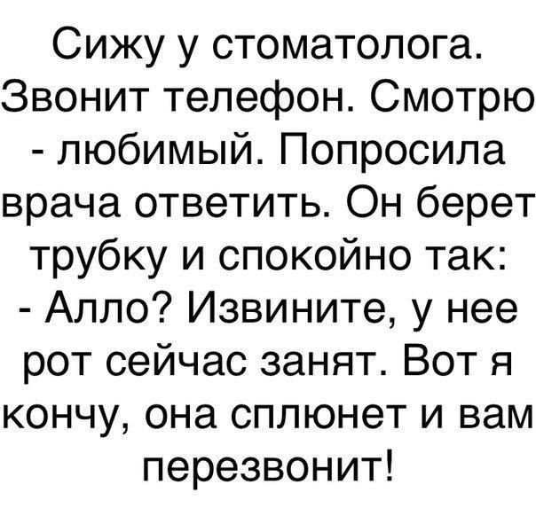 Сижу у стоматолога Звонит телефон Смотрю любимый Попросила врача ответить Он берет трубку и спокойно так Алло Извините у нее рот сейчас занят Вот я кончу она сплюнет и вам перезвонит