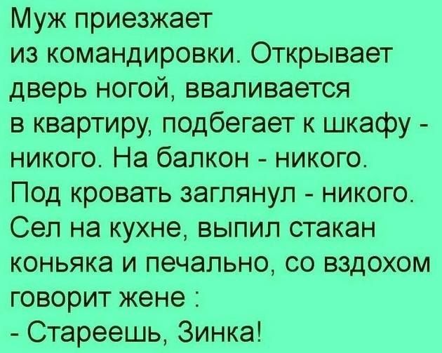 Муж приезжает из командировки Открывает дверь ногой вваливается в квартиру подбегает к шкафу никого На балкон никого Под кровать заглянул никого Сеп на кухне выпил стакан коньяка и печально со вздохом говорит жене Стареешь Зинка