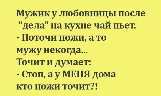 Мужик у любовницы после дела на кухне чай пьет Поточи ножи а то мужу некогда Точит и думает Стоп а у МЕНЯ дома кто ножи точит