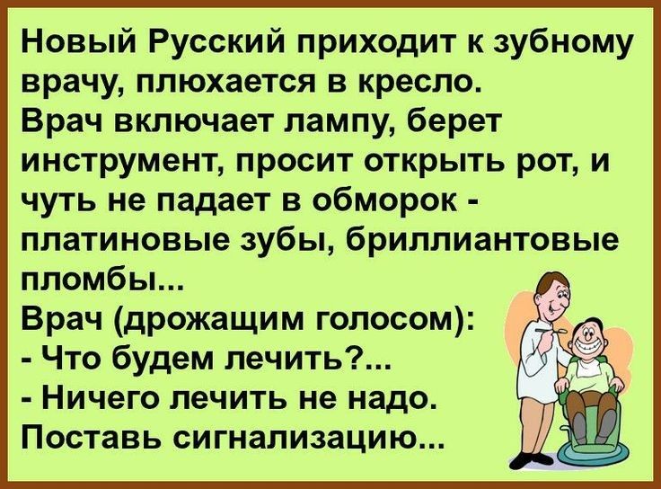 Новый Русский приходит к зубному врачу ппюхается в кресло Врач включает лампу берет инструмент просит открыть рот и чуть не падает в обморок платиновые зубы бриллиантовые пломбы Врач дрожащим голосом Что будем лечить Ничего лечить не надо Поставь сигнализацию