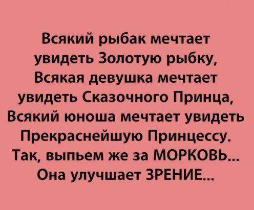 Всякий рыбак мечтает увидеть Золотую рыбку Всякая девушка мечтает увидеть Сказочного Принца Всякий юноша мечтает увидеть Прекраснейшую Принцессу Так выпьем же за МОРКОВЬ Она улучшает ЗРЕНИЕ