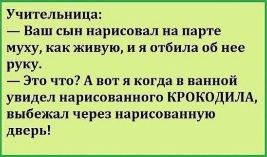 Учительница Ваш сын нарисовал на парте муху как живую и я отбила об нее РУКУ Это что А вот я когда в ванной увидел нарисованного КРОКОДИЛА выбежал через нарисованную дверь