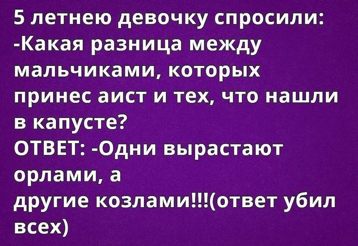 5 летнею девочку спросили Какая разница между мальчиками которых принес аист и тех что нашли в капусте ОТВЕТ 0дни вырастают орлами а другие козламиответ убил всех