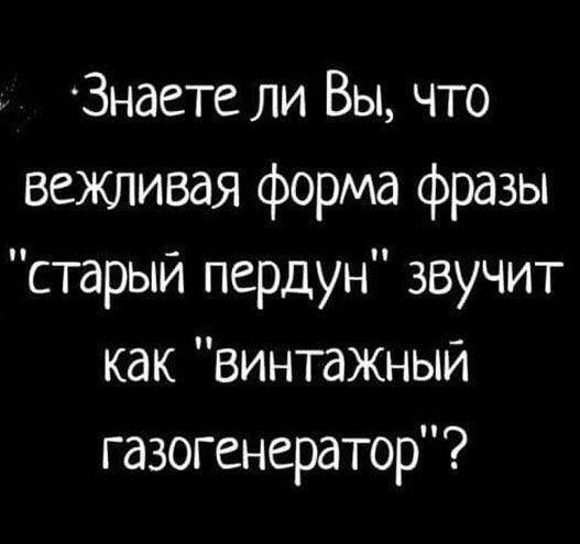 Знаете ли Вы что вежливая форма фразы старый пердун звучит как винтажный газогенератор
