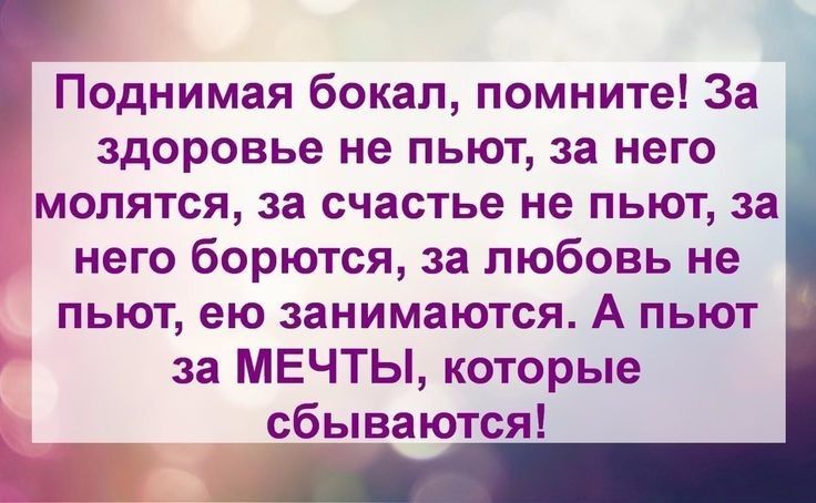 Поднимая бокал помните За здоровье не пьют за него молятся за счастье не пьют за него борются за любовь не пьют ею занимаются А пьют за МЕЧТЫ которые сбываются