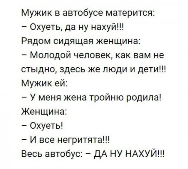 Мужик в автобусе матерится Охуеть да ну нахуй Рядом сидящая женщина Молодой человек как вам не стыдно здесь же люди и дети Мужик ей У меня жена тройню родила Женщина Охуеть И все негритята Весь автобус дА ну НАХУЙ