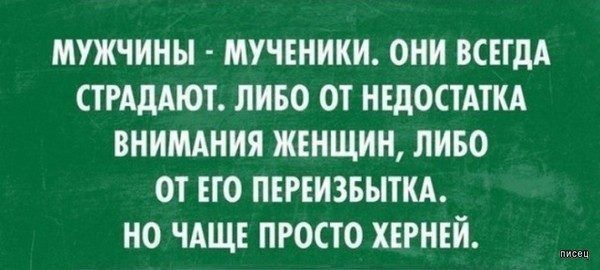 МУЖЧИНЫ МУЧЕНИКИ ОНИ ВСЕГДА СТРАДАЮТ ЛИБО ОТ НЕДОСТАТКА ВНИМАНИЯ ЖЕНЩИН ЛИБО ОТ ЕГО ПЕРЕИЗБЫТКА НО ЧАЩЕ ПРОСТО ХЕРНЕИ