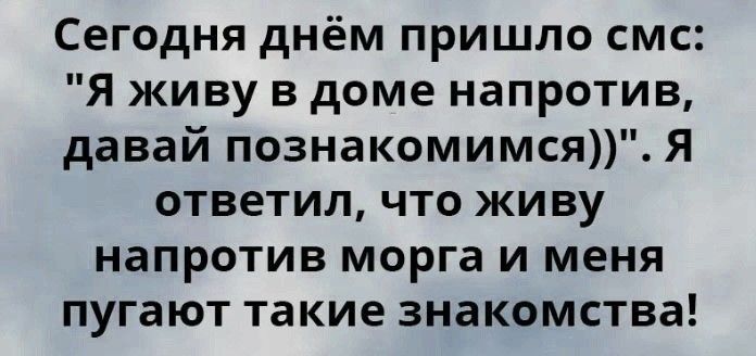 Сегодня днём пришло смс Я живу в доме напротив давай познакомимся Я ответил что живу напротив морга и меня пугают такие знакомства