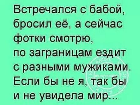 Встречался с бабой бросил её а сейчас фотки смотрю по заграницам ездит с разными мужиками Если бы не я так бы и не увидела мир