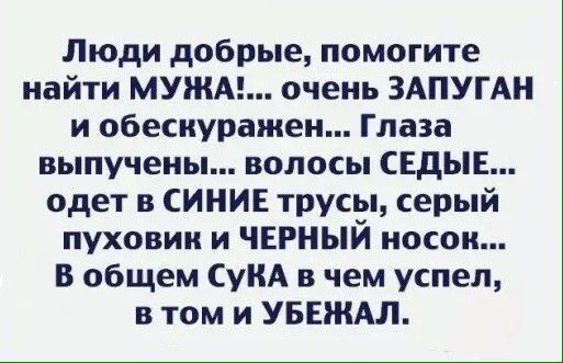 Люди добрые помогите найти МУЖА очень ЗАПУГАН и обеспуражен Глаза выпучеиы волосы СЕдЫЕ одет в СИНИЕ трусы серый пуховии и ЧЕРНЫЙ носок В общем СуиА в чем успел в том и УБЕЖАЛ