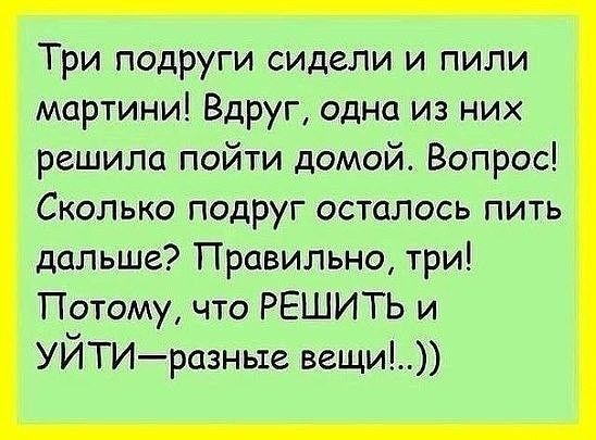 Три подруги сидели и пили мартини Вдруг одна из них решила пойти домой Вопрос Сколько подруг осталось пить дальше Правильно три Потому что РЕШИТЬ и УЙТИразные вещи