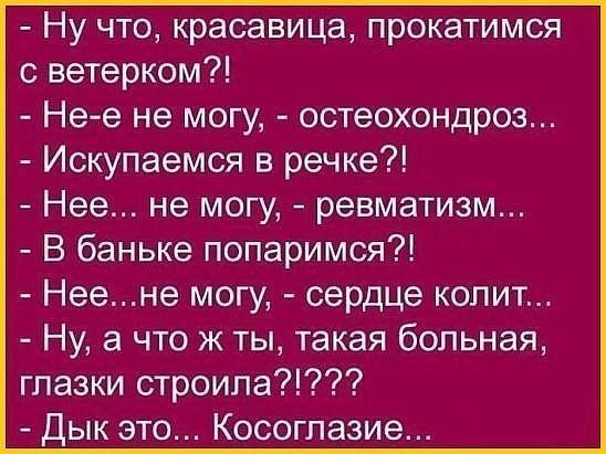 Ну что красавица прокатимся с ветерком Не е не могу остеохондроз Искупаемся в речке Нее не могу ревматизм В баньке попаримся Неене могу сердце копит Ну а что ж ты такая больная глазки строила Дык это Косоглазие