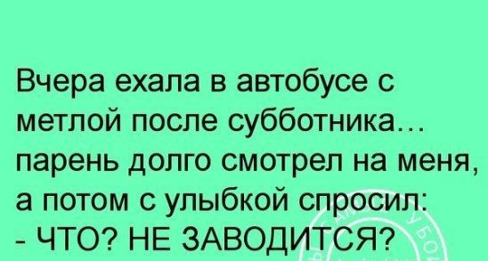Вчера ехала в автобусе с метлой после субботника парень долго смотрел на меня а потом с улыбкой спросил ЧТО НЕ ЗАВОДИТСЯ