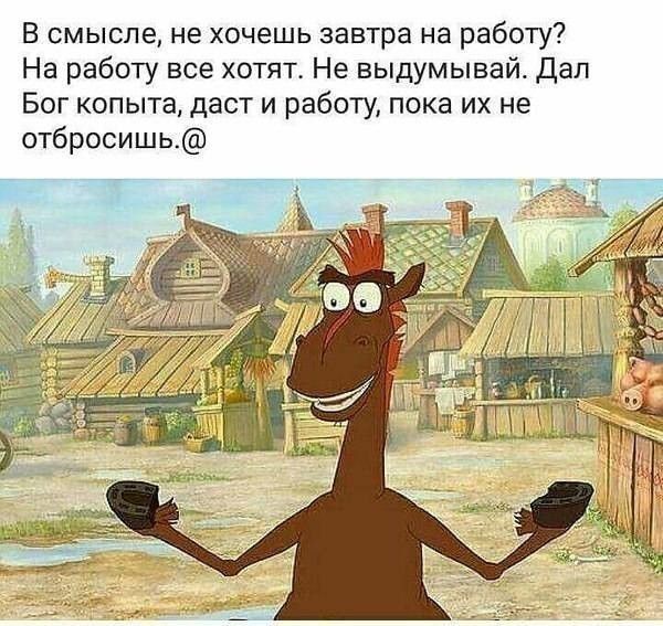 В смысле не хочешь завтра на работу На работу все хотят Не выдумывай Дал Бог копыта даст и работу пока их не отбросишь