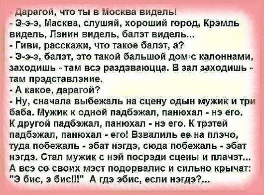 дарагои что ты в Москва видепь э э э Масква спушяй хороший город Крэмль видепь Панин видепь бапзт видел Гиви расскажи что такое бапэт а э э э бапзт это такой бальшой дом с капоннами заходишь там всэ раздаваюцца В зал заходишь там прэдставлзиив А какое дарагой Ну сначала выбежапь на сцену одын мужик и 1ри баба Мужик одной падбэжап панюхап на его К другой падбэжал панюхал из его К трзтей падбэжаш па