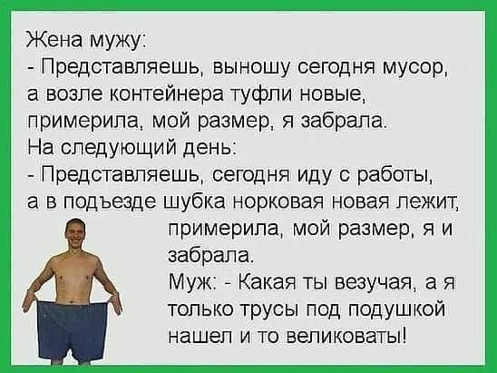 Жена мужу Представляешь выношу сегодня мусор а возле контейнера туфли новые примерипа мой размер я забрапа На следующий день Представпяешь сегодня иду с работы а в подъезде шубка норковая новая лежит примерипа мой размер я и забрала Муж Какая ты везучая а я только трусы под подушкой нашел и то вепиковаты