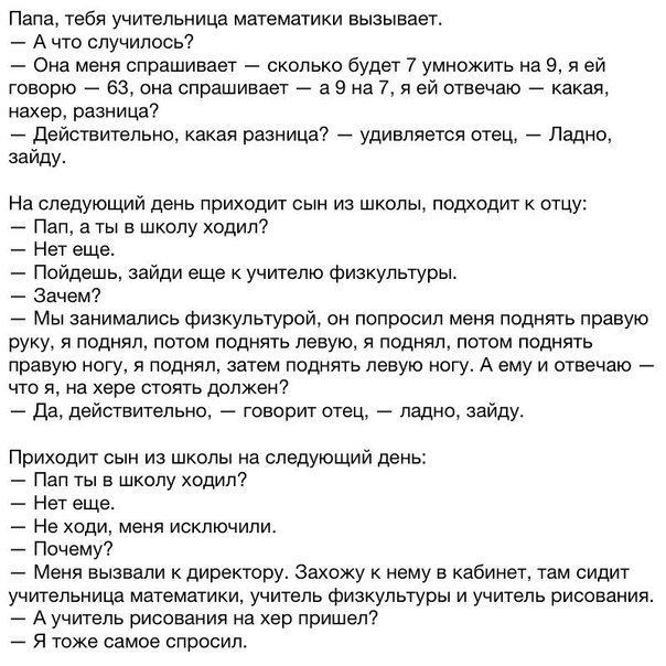 Папа тебя учительница математики вызывает А что случилось Она меня спрашивает сколько будет 7 умножить на 9 я ей говорю 63 она спрашивает а 9 на 7 я ей отвечаю А какая нахер разница Действительно какая разница удивляется отец Ладно зайду На следующий день приходит сын из школы подходит к отцу Пап а ты в школу ходил7 Нет еще Пойдешь зайди еще учителю физкультуры Зачем Мы занимались физкультурой он 