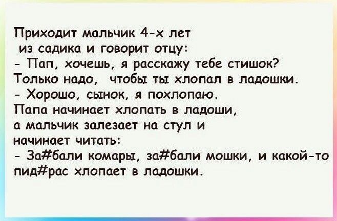 Приходит мальчик 4х лет из садика и говорит отцу Пап хочешь я расскажу тебе стишок Только надо чтобы ть хлопал в ладошки Хорошо сынок я похлопаю Папа начинает хлопать в ладоши а мальчик залезает на стул и начинает читать 3абали комары забали мошки и какойто ПИДРОС ХЛОПЦСТ В ладошки