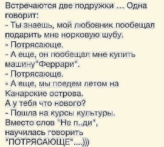 Вотр_ечаЮТся две подружки Одна говорит Ты знаешь мой любовник пообещал подарить мне норковую шубу _ Потрясающе А еще он пообещал мне купить машинуФеррари Потрясающе А еще мы поедем летом на Канарские острова А у тебя что нового Пошла на курсы культуры Вместо слов Не пДи научилась говорить ПОТРЯСАЮЩЕ
